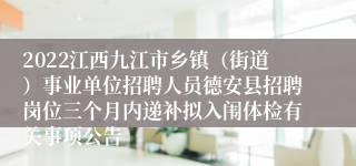 2022江西九江市乡镇（街道）事业单位招聘人员德安县招聘岗位三个月内递补拟入闱体检有关事项公告