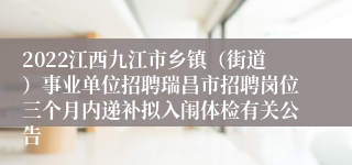 2022江西九江市乡镇（街道）事业单位招聘瑞昌市招聘岗位三个月内递补拟入闱体检有关公告