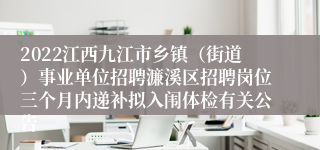 2022江西九江市乡镇（街道）事业单位招聘濂溪区招聘岗位三个月内递补拟入闱体检有关公告