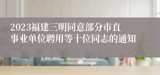 2023福建三明同意部分市直事业单位聘用等十位同志的通知