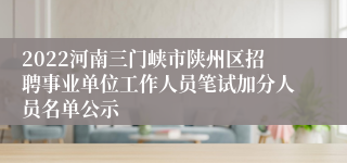 2022河南三门峡市陕州区招聘事业单位工作人员笔试加分人员名单公示