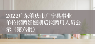 2022广东肇庆市广宁县事业单位招聘妊娠期后拟聘用人员公示（第六批）