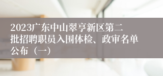 2023广东中山翠亨新区第二批招聘职员入围体检、政审名单公布（一）
