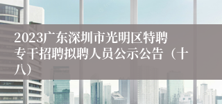 2023广东深圳市光明区特聘专干招聘拟聘人员公示公告（十八）
