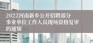 2022河南新乡公开招聘部分事业单位工作人员现场资格复审的通知