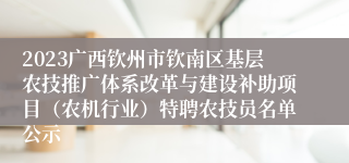 2023广西钦州市钦南区基层农技推广体系改革与建设补助项目（农机行业）特聘农技员名单公示