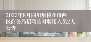 2023年8月四川攀枝花市西区商务局招聘临时聘用人员2人公告