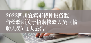 2023四川宜宾市特种设备监督检验所关于招聘检验人员（临聘人员）1人公告