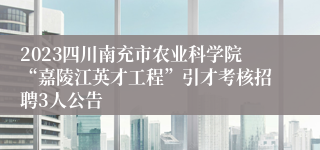 2023四川南充市农业科学院“嘉陵江英才工程”引才考核招聘3人公告