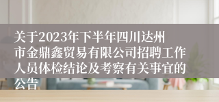 关于2023年下半年四川达州市金鼎鑫贸易有限公司招聘工作人员体检结论及考察有关事宜的公告