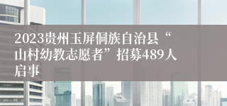 2023贵州玉屏侗族自治县“山村幼教志愿者”招募489人启事