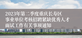 2023年第二季度重庆长寿区事业单位考核招聘紧缺优秀人才面试工作有关事项通知