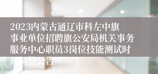 2023内蒙古通辽市科左中旗事业单位招聘旗公安局机关事务服务中心职员3岗位技能测试时间调整公告