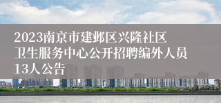 2023南京市建邺区兴隆社区卫生服务中心公开招聘编外人员13人公告