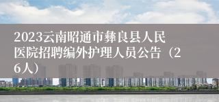 2023云南昭通市彝良县人民医院招聘编外护理人员公告（26人）