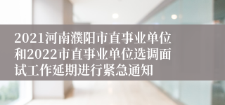 2021河南濮阳市直事业单位和2022市直事业单位选调面试工作延期进行紧急通知