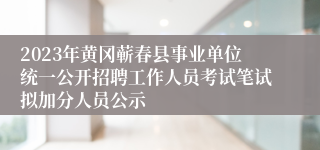 2023年黄冈蕲春县事业单位统一公开招聘工作人员考试笔试拟加分人员公示