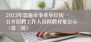 2023年恩施市事业单位统一公开招聘工作人员拟聘对象公示（第三批）