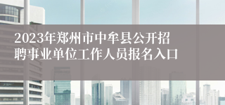 2023年郑州市中牟县公开招聘事业单位工作人员报名入口