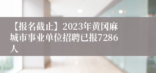 【报名截止】2023年黄冈麻城市事业单位招聘已报7286人