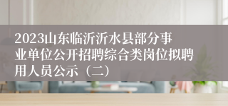 2023山东临沂沂水县部分事业单位公开招聘综合类岗位拟聘用人员公示（二）