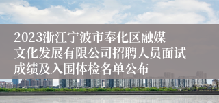 2023浙江宁波市奉化区融媒文化发展有限公司招聘人员面试成绩及入围体检名单公布