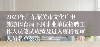 2023年广东韶关市文化广电旅游体育局下属事业单位招聘工作人员笔试成绩及进入资格复审人员名单公示