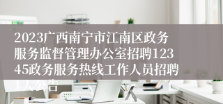 2023广西南宁市江南区政务服务监督管理办公室招聘12345政务服务热线工作人员招聘1人公告