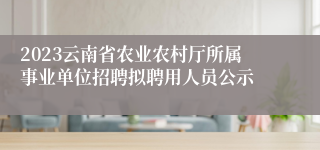 2023云南省农业农村厅所属事业单位招聘拟聘用人员公示