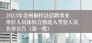 2023年贵州桐梓县招聘事业单位人员体检合格进入考察人员名单公告（第一批）