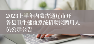 2023上半年内蒙古通辽市开鲁县卫生健康系统招聘拟聘用人员公示公告 
