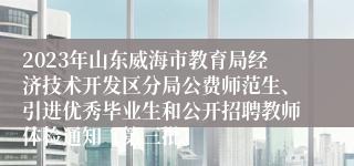 2023年山东威海市教育局经济技术开发区分局公费师范生、引进优秀毕业生和公开招聘教师体检通知（第三批）