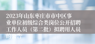 2023年山东枣庄市市中区事业单位初级综合类岗位公开招聘工作人员（第二批）拟聘用人员的公告