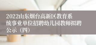 2022山东烟台高新区教育系统事业单位招聘幼儿园教师拟聘公示（四）