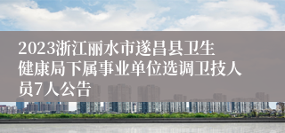 2023浙江丽水市遂昌县卫生健康局下属事业单位选调卫技人员7人公告