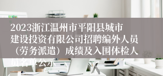 2023浙江温州市平阳县城市建设投资有限公司招聘编外人员（劳务派遣）成绩及入围体检人员名单公示