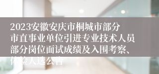 2023安徽安庆市桐城市部分市直事业单位引进专业技术人员部分岗位面试成绩及入围考察、体检人选公告