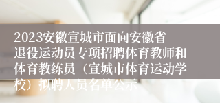 2023安徽宣城市面向安徽省退役运动员专项招聘体育教师和体育教练员（宣城市体育运动学校）拟聘人员名单公示