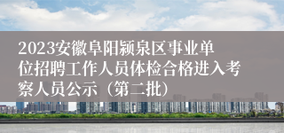 2023安徽阜阳颍泉区事业单位招聘工作人员体检合格进入考察人员公示（第二批）