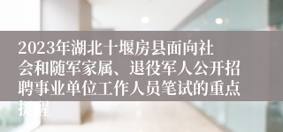 2023年湖北十堰房县面向社会和随军家属、退役军人公开招聘事业单位工作人员笔试的重点提醒 