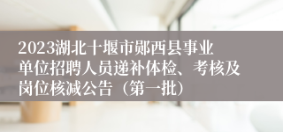 2023湖北十堰市郧西县事业单位招聘人员递补体检、考核及岗位核减公告（第一批）