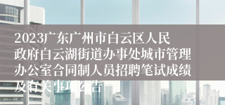 2023广东广州市白云区人民政府白云湖街道办事处城市管理办公室合同制人员招聘笔试成绩及有关事项公告