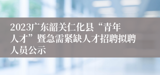 2023广东韶关仁化县“青年人才”暨急需紧缺人才招聘拟聘人员公示