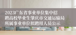 2023广东省事业单位集中招聘高校毕业生肇庆市交通运输局所属事业单位拟聘用人员公示