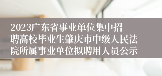 2023广东省事业单位集中招聘高校毕业生肇庆市中级人民法院所属事业单位拟聘用人员公示
