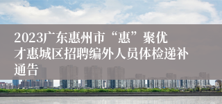 2023广东惠州市“惠”聚优才惠城区招聘编外人员体检递补通告