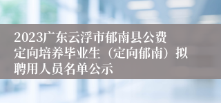 2023广东云浮市郁南县公费定向培养毕业生（定向郁南）拟聘用人员名单公示