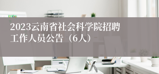 2023云南省社会科学院招聘工作人员公告（6人）