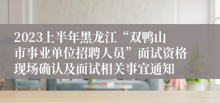 2023上半年黑龙江“双鸭山市事业单位招聘人员”面试资格现场确认及面试相关事宜通知