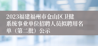 2023福建福州市仓山区卫健系统事业单位招聘人员拟聘用名单（第二批）公示